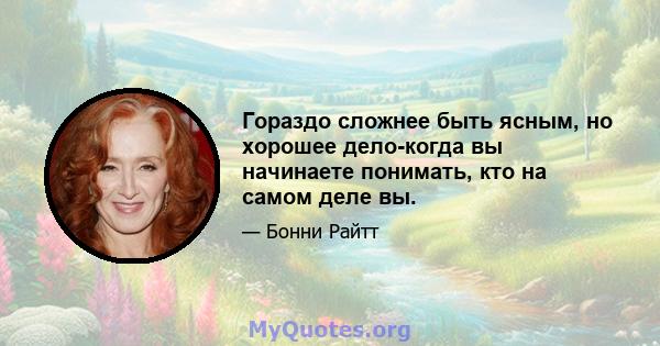 Гораздо сложнее быть ясным, но хорошее дело-когда вы начинаете понимать, кто на самом деле вы.