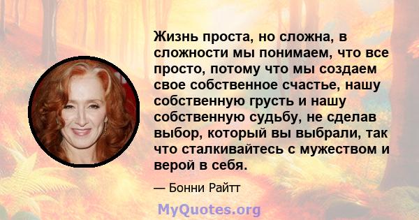 Жизнь проста, но сложна, в сложности мы понимаем, что все просто, потому что мы создаем свое собственное счастье, нашу собственную грусть и нашу собственную судьбу, не сделав выбор, который вы выбрали, так что