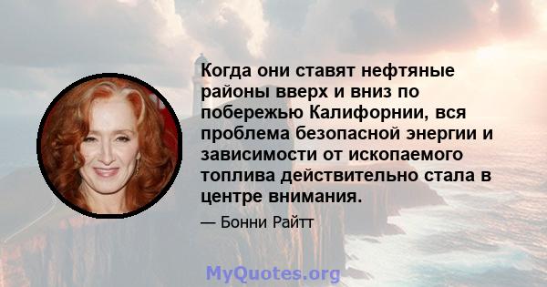 Когда они ставят нефтяные районы вверх и вниз по побережью Калифорнии, вся проблема безопасной энергии и зависимости от ископаемого топлива действительно стала в центре внимания.