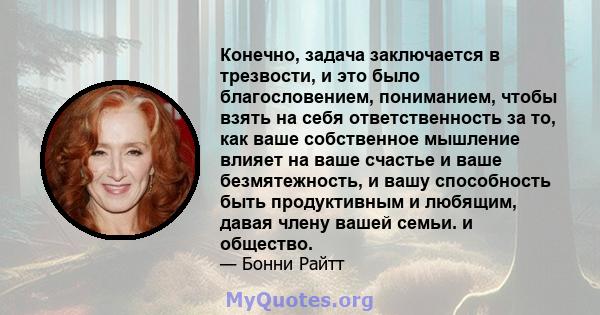 Конечно, задача заключается в трезвости, и это было благословением, пониманием, чтобы взять на себя ответственность за то, как ваше собственное мышление влияет на ваше счастье и ваше безмятежность, и вашу способность