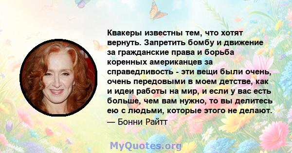 Квакеры известны тем, что хотят вернуть. Запретить бомбу и движение за гражданские права и борьба коренных американцев за справедливость - эти вещи были очень, очень передовыми в моем детстве, как и идеи работы на мир,