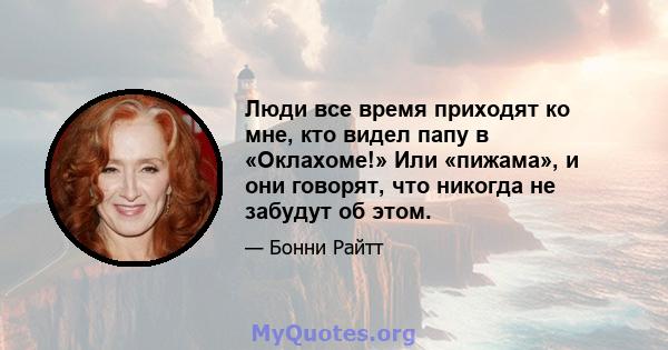 Люди все время приходят ко мне, кто видел папу в «Оклахоме!» Или «пижама», и они говорят, что никогда не забудут об этом.