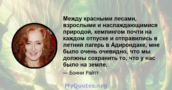 Между красными лесами, взрослыми и наслаждающимися природой, кемпингом почти на каждом отпуске и отправились в летний лагерь в Адирондаке, мне было очень очевидно, что мы должны сохранить то, что у нас было на земле.