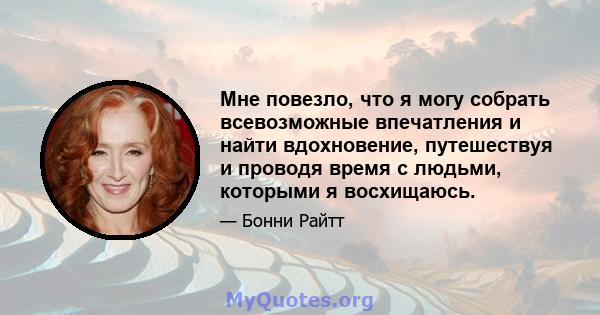 Мне повезло, что я могу собрать всевозможные впечатления и найти вдохновение, путешествуя и проводя время с людьми, которыми я восхищаюсь.