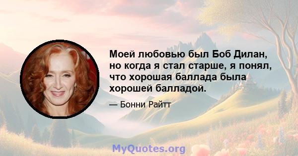 Моей любовью был Боб Дилан, но когда я стал старше, я понял, что хорошая баллада была хорошей балладой.