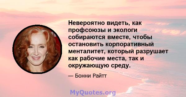 Невероятно видеть, как профсоюзы и экологи собираются вместе, чтобы остановить корпоративный менталитет, который разрушает как рабочие места, так и окружающую среду.