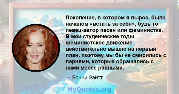 Поколение, в котором я вырос, было началом «встать за себя», будь то певец-автор песен или феминистка. В мои студенческие годы феминистское движение действительно вышло на первый план, поэтому мы бы не смирились с