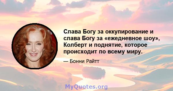 Слава Богу за оккупирование и слава Богу за «ежедневное шоу», Колберт и поднятие, которое происходит по всему миру.