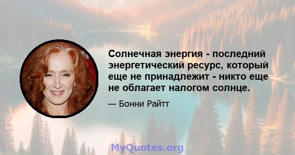 Солнечная энергия - последний энергетический ресурс, который еще не принадлежит - никто еще не облагает налогом солнце.