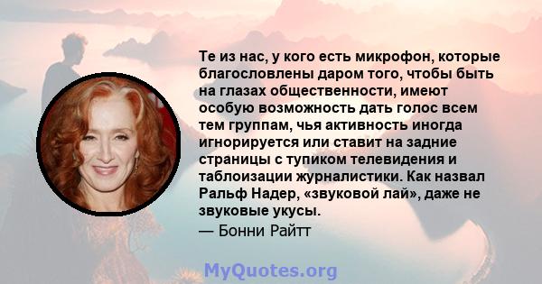 Те из нас, у кого есть микрофон, которые благословлены даром того, чтобы быть на глазах общественности, имеют особую возможность дать голос всем тем группам, чья активность иногда игнорируется или ставит на задние