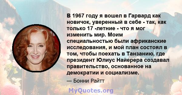 В 1967 году я вошел в Гарвард как новичок, уверенный в себе - так, как только 17 -летние - что я мог изменить мир. Моим специальностью были африканские исследования, и мой план состоял в том, чтобы поехать в Танзанию,