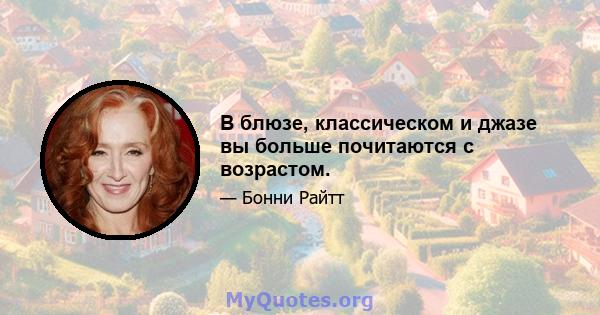 В блюзе, классическом и джазе вы больше почитаются с возрастом.