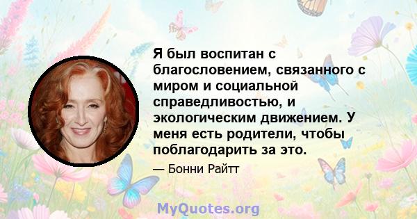 Я был воспитан с благословением, связанного с миром и социальной справедливостью, и экологическим движением. У меня есть родители, чтобы поблагодарить за это.