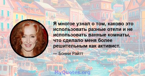 Я многое узнал о том, каково это использовать разные отели и не использовать ванные комнаты, что сделало меня более решительным как активист.