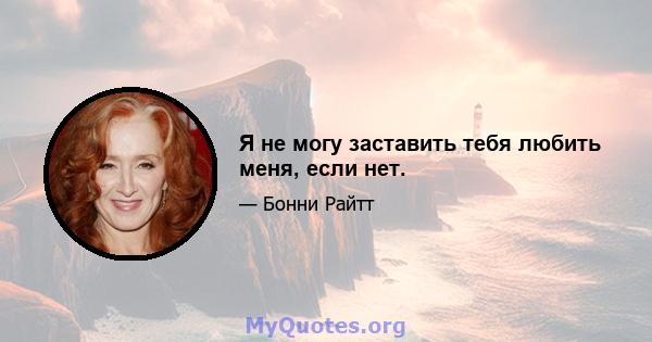 Я не могу заставить тебя любить меня, если нет.