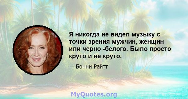 Я никогда не видел музыку с точки зрения мужчин, женщин или черно -белого. Было просто круто и не круто.