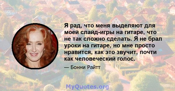 Я рад, что меня выделяют для моей слайд-игры на гитаре, что не так сложно сделать. Я не брал уроки на гитаре, но мне просто нравится, как это звучит, почти как человеческий голос.