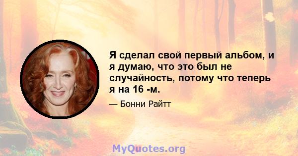 Я сделал свой первый альбом, и я думаю, что это был не случайность, потому что теперь я на 16 -м.