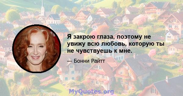 Я закрою глаза, поэтому не увижу всю любовь, которую ты не чувствуешь к мне.