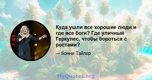 Куда ушли все хорошие люди и где все боги? Где уличный Геркулес, чтобы бороться с ростами?