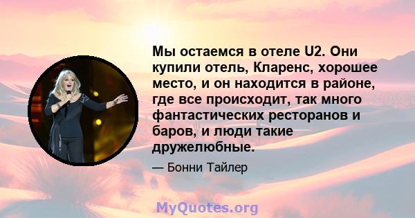 Мы остаемся в отеле U2. Они купили отель, Кларенс, хорошее место, и он находится в районе, где все происходит, так много фантастических ресторанов и баров, и люди такие дружелюбные.