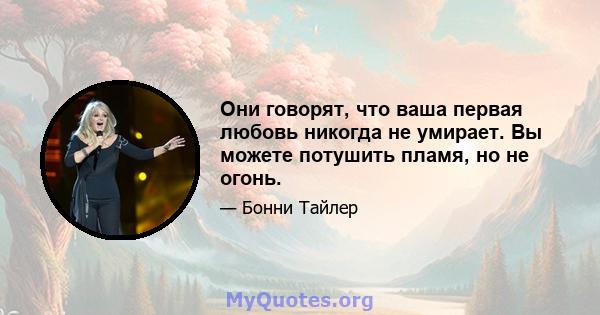 Они говорят, что ваша первая любовь никогда не умирает. Вы можете потушить пламя, но не огонь.