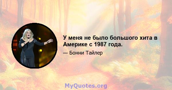 У меня не было большого хита в Америке с 1987 года.