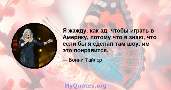 Я жажду, как ад, чтобы играть в Америку, потому что я знаю, что если бы я сделал там шоу, им это понравится.