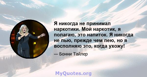 Я никогда не принимал наркотики. Мой наркотик, я полагаю, это напиток. Я никогда не пью, прежде чем пею, но я восполняю это, когда ухожу!