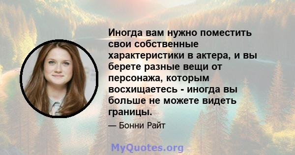 Иногда вам нужно поместить свои собственные характеристики в актера, и вы берете разные вещи от персонажа, которым восхищаетесь - иногда вы больше не можете видеть границы.