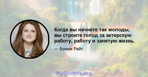 Когда вы начнете так молоды, вы строите голод за актерскую работу, работу и занятую жизнь.