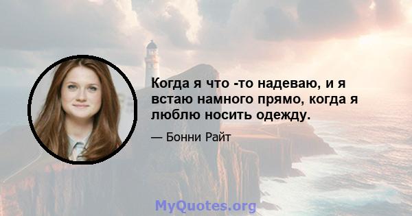 Когда я что -то надеваю, и я встаю намного прямо, когда я люблю носить одежду.