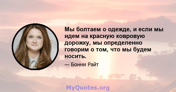 Мы болтаем о одежде, и если мы идем на красную ковровую дорожку, мы определенно говорим о том, что мы будем носить.