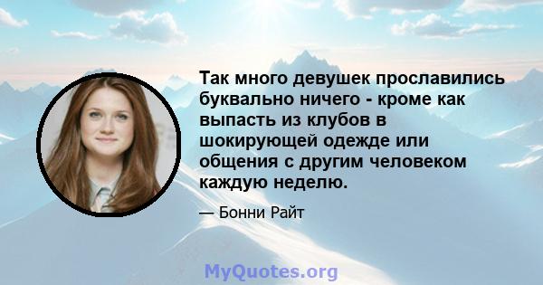 Так много девушек прославились буквально ничего - кроме как выпасть из клубов в шокирующей одежде или общения с другим человеком каждую неделю.