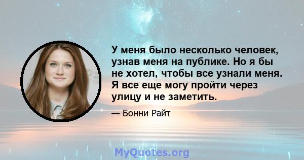 У меня было несколько человек, узнав меня на публике. Но я бы не хотел, чтобы все узнали меня. Я все еще могу пройти через улицу и не заметить.