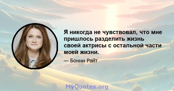 Я никогда не чувствовал, что мне пришлось разделить жизнь своей актрисы с остальной части моей жизни.