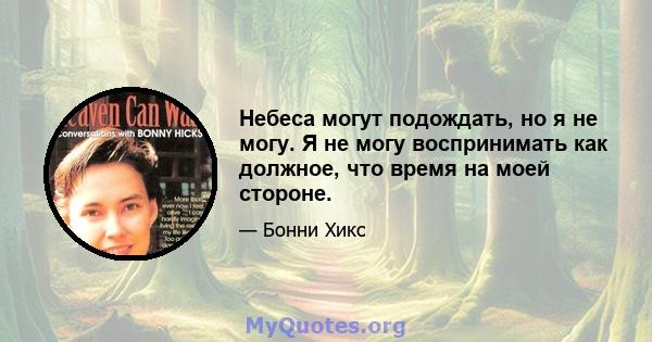 Небеса могут подождать, но я не могу. Я не могу воспринимать как должное, что время на моей стороне.