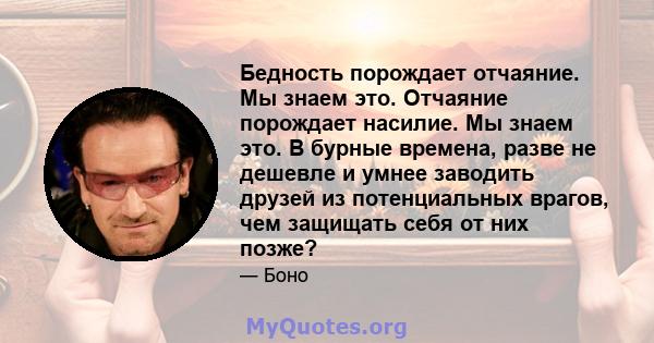 Бедность порождает отчаяние. Мы знаем это. Отчаяние порождает насилие. Мы знаем это. В бурные времена, разве не дешевле и умнее заводить друзей из потенциальных врагов, чем защищать себя от них позже?