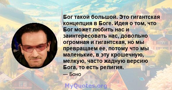 Бог такой большой. Это гигантская концепция в Боге. Идея о том, что Бог может любить нас и заинтересовать нас, довольно огромная и гигантская, но мы превращаем ее, потому что мы маленькие, в эту крошечную, мелкую, часто 