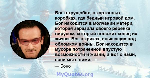 Бог в трущобах, в картонных коробках, где бедный игровой дом. Бог находится в молчании матери, которая заразила своего ребенка вирусом, который положит конец их жизни. Бог в криках, слышащих под обломком войны. Бог