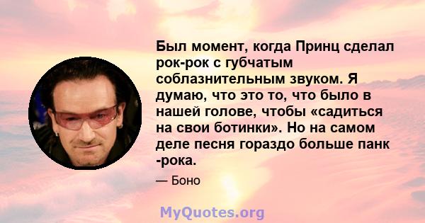 Был момент, когда Принц сделал рок-рок с губчатым соблазнительным звуком. Я думаю, что это то, что было в нашей голове, чтобы «садиться на свои ботинки». Но на самом деле песня гораздо больше панк -рока.