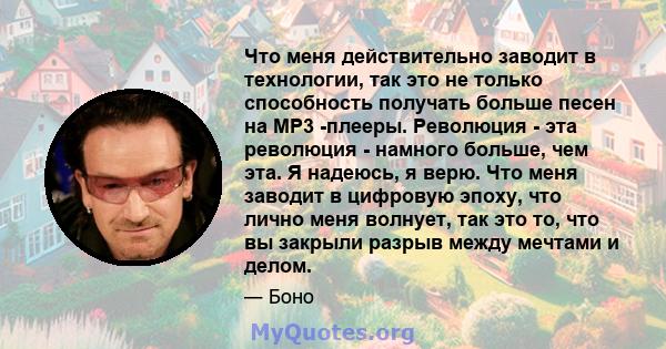 Что меня действительно заводит в технологии, так это не только способность получать больше песен на MP3 -плееры. Революция - эта революция - намного больше, чем эта. Я надеюсь, я верю. Что меня заводит в цифровую эпоху, 