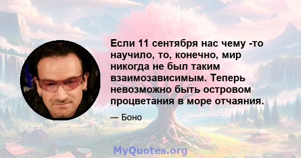 Если 11 сентября нас чему -то научило, то, конечно, мир никогда не был таким взаимозависимым. Теперь невозможно быть островом процветания в море отчаяния.