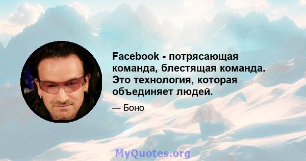 Facebook - потрясающая команда, блестящая команда. Это технология, которая объединяет людей.