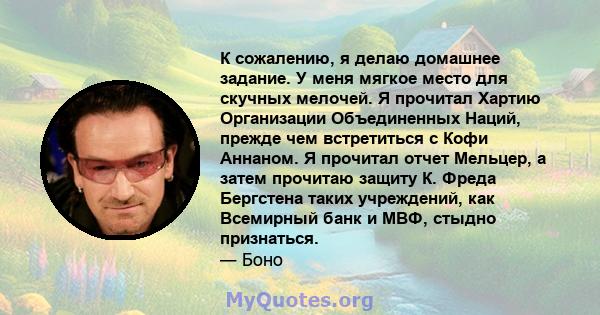 К сожалению, я делаю домашнее задание. У меня мягкое место для скучных мелочей. Я прочитал Хартию Организации Объединенных Наций, прежде чем встретиться с Кофи Аннаном. Я прочитал отчет Мельцер, а затем прочитаю защиту