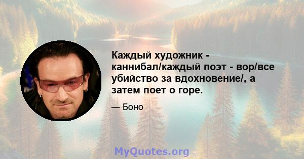 Каждый художник - каннибал/каждый поэт - вор/все убийство за вдохновение/, а затем поет о горе.