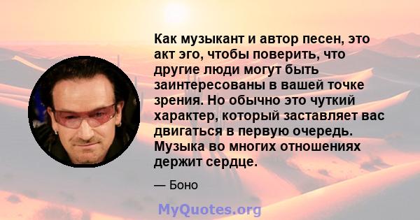 Как музыкант и автор песен, это акт эго, чтобы поверить, что другие люди могут быть заинтересованы в вашей точке зрения. Но обычно это чуткий характер, который заставляет вас двигаться в первую очередь. Музыка во многих 