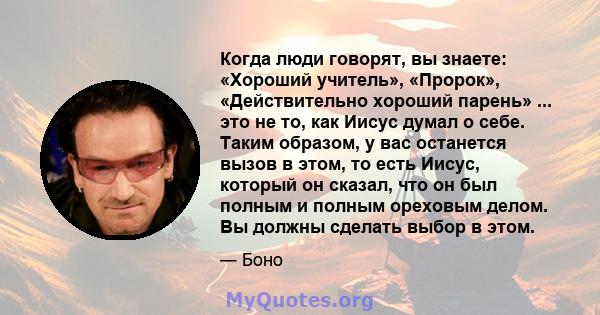 Когда люди говорят, вы знаете: «Хороший учитель», «Пророк», «Действительно хороший парень» ... это не то, как Иисус думал о себе. Таким образом, у вас останется вызов в этом, то есть Иисус, который он сказал, что он был 