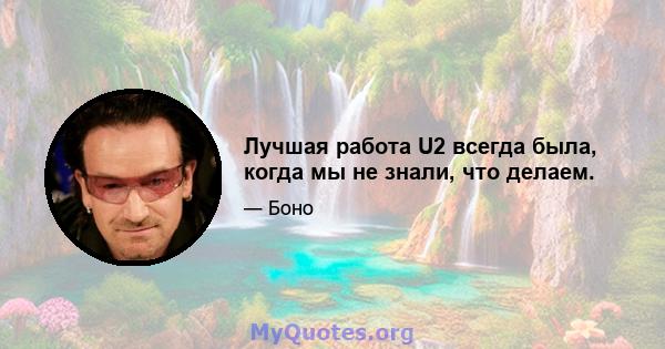 Лучшая работа U2 всегда была, когда мы не знали, что делаем.