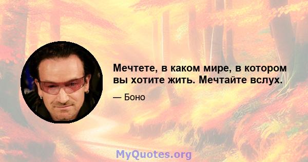 Мечтете, в каком мире, в котором вы хотите жить. Мечтайте вслух.